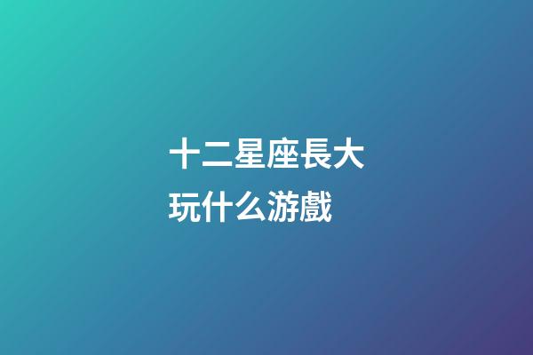 十二星座長大玩什么游戲-第1張-星座運勢-玄機派