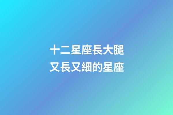 十二星座長大腿又長又細的星座-第1張-星座運勢-玄機派