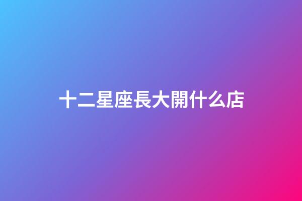 十二星座長大開什么店-第1張-星座運勢-玄機派