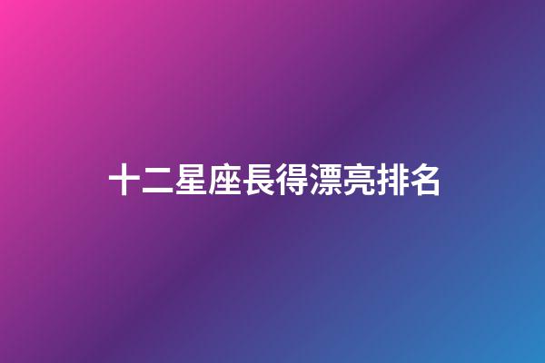 十二星座長得漂亮排名-第1張-星座運勢-玄機派