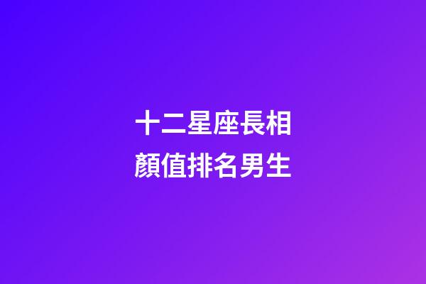 十二星座長相顏值排名男生-第1張-星座運勢-玄機派
