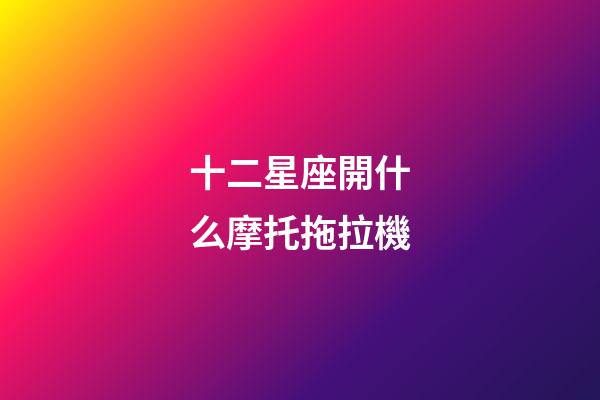 十二星座開什么摩托拖拉機