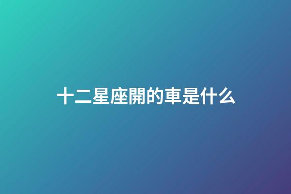 十二星座開的車是什么