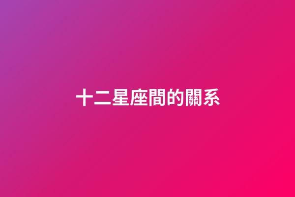十二星座間的關系-第1張-星座運勢-玄機派