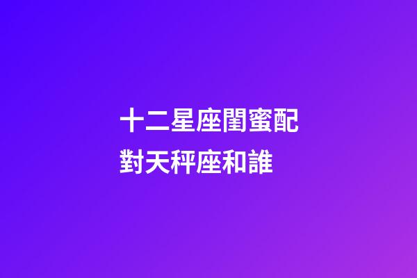 十二星座閨蜜配對天秤座和誰-第1張-星座運勢-玄機(jī)派