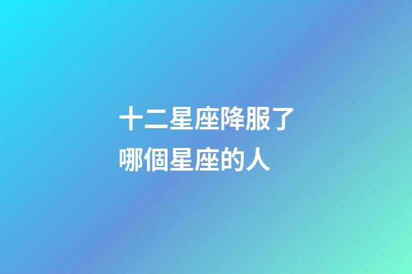十二星座降服了哪個星座的人-第1張-星座運勢-玄機派
