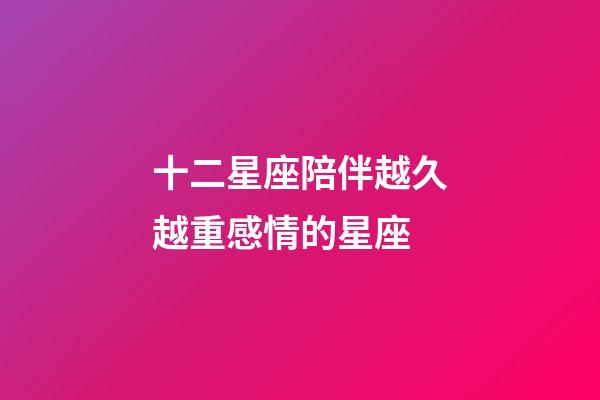 十二星座陪伴越久越重感情的星座-第1張-星座運勢-玄機派
