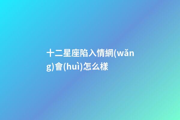 十二星座陷入情網(wǎng)會(huì)怎么樣-第1張-星座運(yùn)勢(shì)-玄機(jī)派