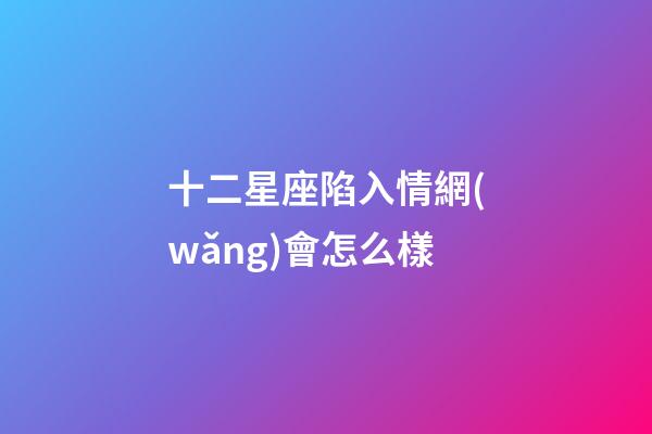 十二星座陷入情網(wǎng)會怎么樣-第1張-星座運(yùn)勢-玄機(jī)派