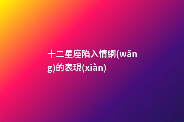十二星座陷入情網(wǎng)的表現(xiàn)