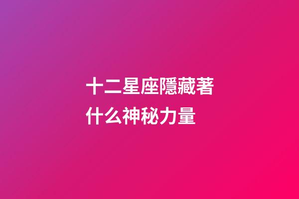 十二星座隱藏著什么神秘力量-第1張-星座運勢-玄機派