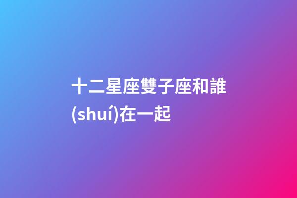 十二星座雙子座和誰(shuí)在一起-第1張-星座運(yùn)勢(shì)-玄機(jī)派