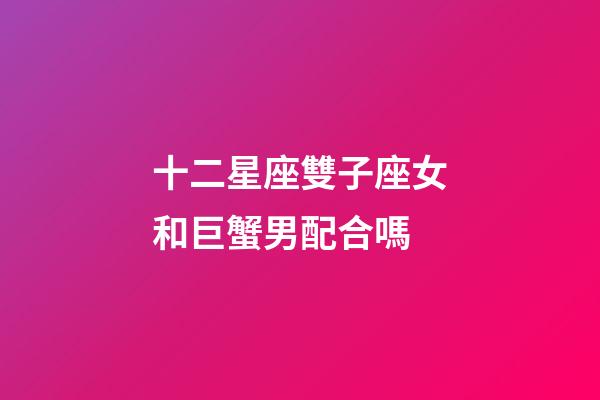 十二星座雙子座女和巨蟹男配合嗎-第1張-星座運勢-玄機派