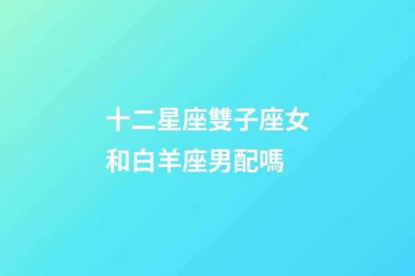 十二星座雙子座女和白羊座男配嗎-第1張-星座運勢-玄機派
