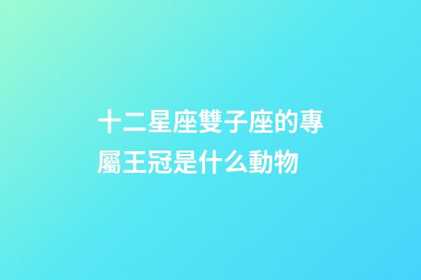 十二星座雙子座的專屬王冠是什么動物-第1張-星座運勢-玄機派