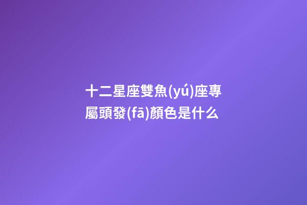 十二星座雙魚(yú)座專屬頭發(fā)顏色是什么-第1張-星座運(yùn)勢(shì)-玄機(jī)派