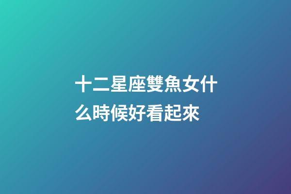 十二星座雙魚女什么時候好看起來-第1張-星座運勢-玄機派