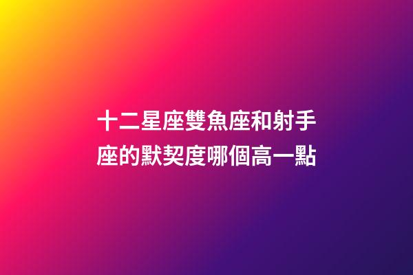 十二星座雙魚座和射手座的默契度哪個高一點-第1張-星座運勢-玄機派