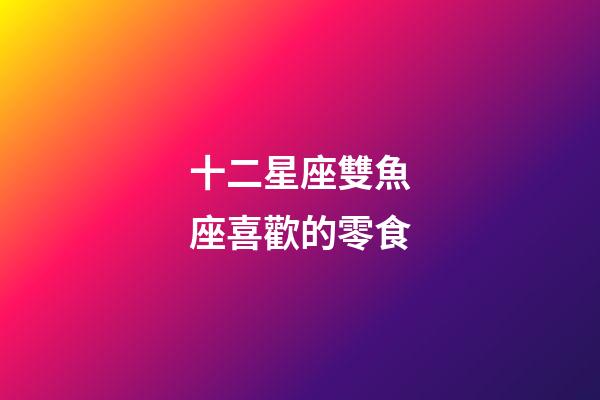 十二星座雙魚座喜歡的零食-第1張-星座運(yùn)勢-玄機(jī)派