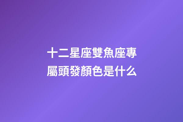十二星座雙魚座專屬頭發顏色是什么-第1張-星座運勢-玄機派