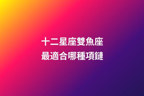 十二星座雙魚座最適合哪種項鏈-第1張-星座運勢-玄機派