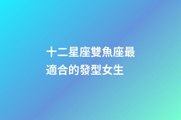 十二星座雙魚座最適合的發型女生-第1張-星座運勢-玄機派