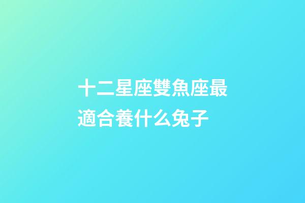 十二星座雙魚座最適合養什么兔子-第1張-星座運勢-玄機派