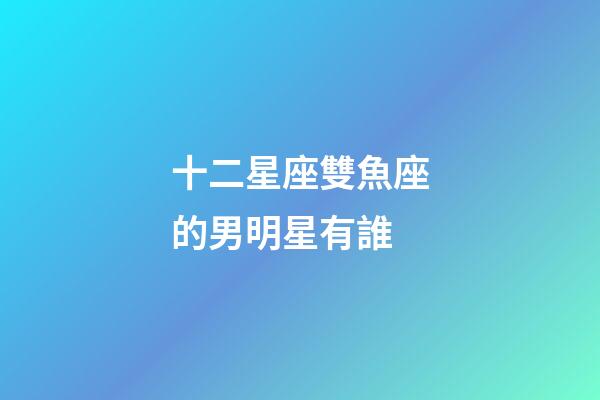 十二星座雙魚座的男明星有誰-第1張-星座運勢-玄機派