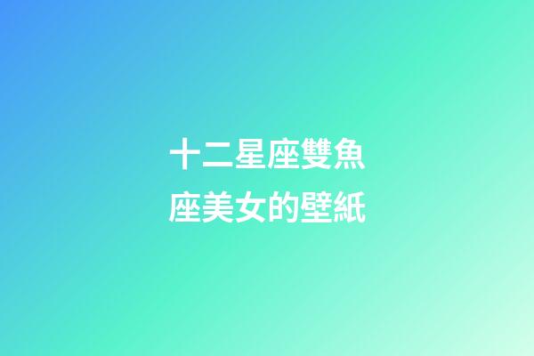 十二星座雙魚座美女的壁紙-第1張-星座運勢-玄機派