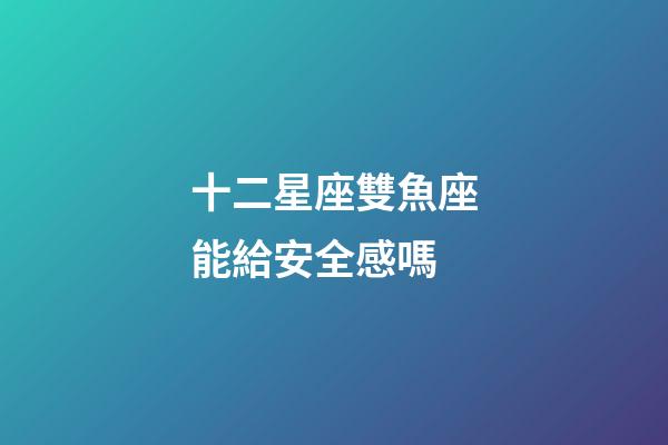 十二星座雙魚座能給安全感嗎-第1張-星座運勢-玄機派