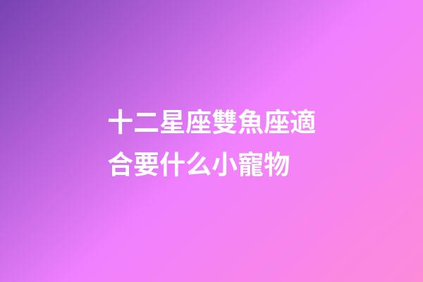 十二星座雙魚座適合要什么小寵物