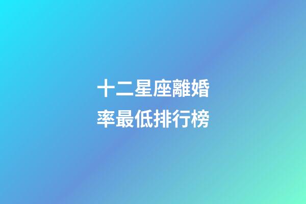 十二星座離婚率最低排行榜-第1張-星座運勢-玄機派