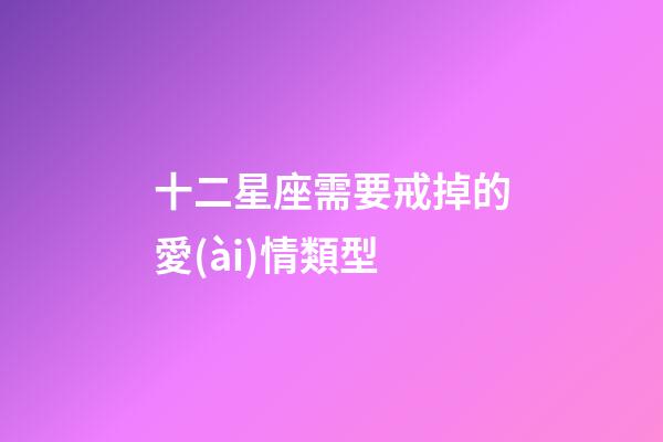 十二星座需要戒掉的愛(ài)情類型-第1張-星座運(yùn)勢(shì)-玄機(jī)派