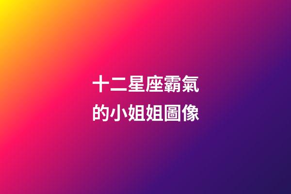 十二星座霸氣的小姐姐圖像-第1張-星座運勢-玄機派
