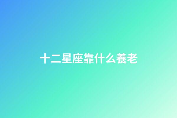 十二星座靠什么養老-第1張-星座運勢-玄機派