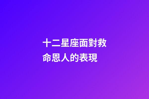 十二星座面對救命恩人的表現-第1張-星座運勢-玄機派