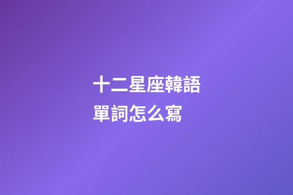 十二星座韓語單詞怎么寫