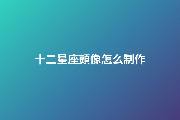 十二星座頭像怎么制作-第1張-星座運勢-玄機派