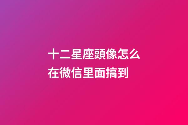 十二星座頭像怎么在微信里面搞到-第1張-星座運勢-玄機派