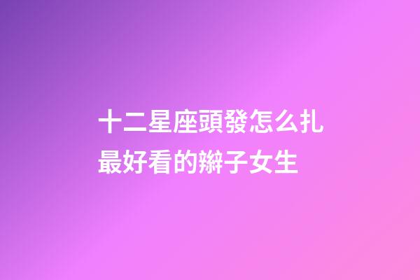 十二星座頭發怎么扎最好看的辮子女生-第1張-星座運勢-玄機派