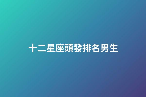 十二星座頭發排名男生-第1張-星座運勢-玄機派