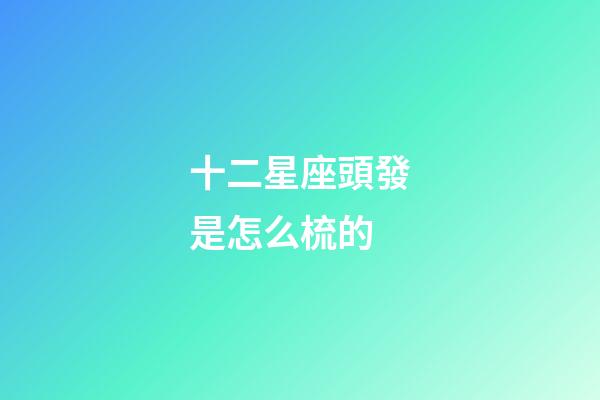 十二星座頭發是怎么梳的-第1張-星座運勢-玄機派