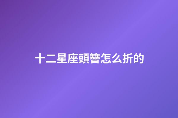 十二星座頭簪怎么折的-第1張-星座運勢-玄機派