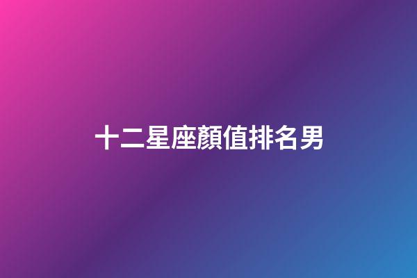 十二星座顏值排名男-第1張-星座運勢-玄機派