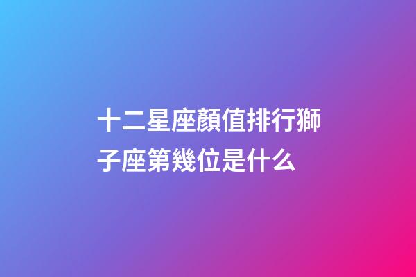 十二星座顏值排行獅子座第幾位是什么-第1張-星座運勢-玄機派