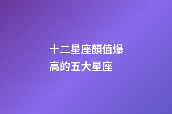 十二星座顏值爆高的五大星座-第1張-星座運勢-玄機派