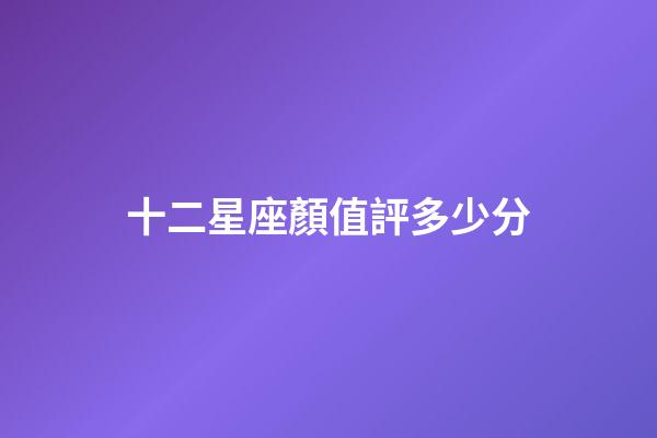 十二星座顏值評多少分-第1張-星座運勢-玄機派