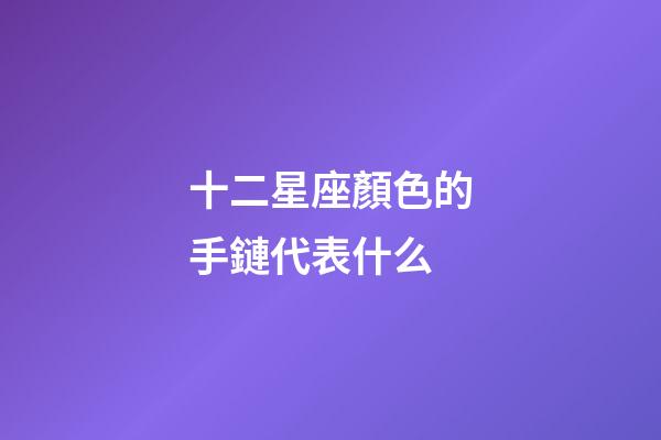 十二星座顏色的手鏈代表什么-第1張-星座運(yùn)勢-玄機(jī)派