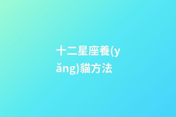 十二星座養(yǎng)貓方法-第1張-星座運勢-玄機派