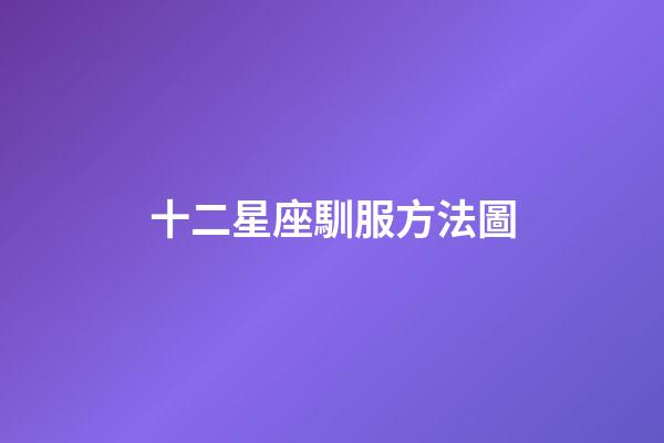 十二星座馴服方法圖-第1張-星座運勢-玄機派